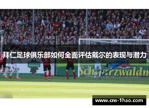 拜仁足球俱乐部如何全面评估戴尔的表现与潜力