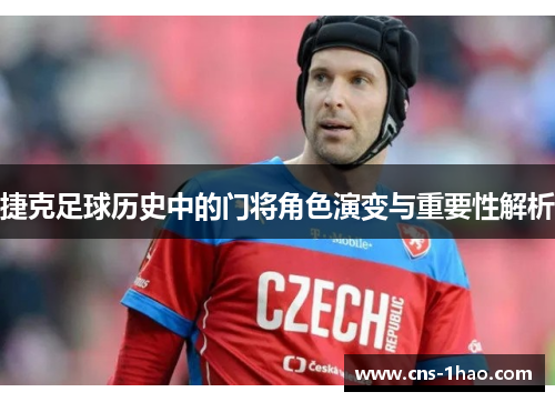 捷克足球历史中的门将角色演变与重要性解析