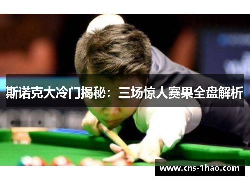 斯诺克大冷门揭秘：三场惊人赛果全盘解析
