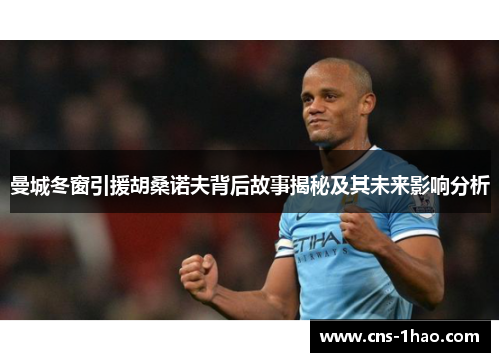 曼城冬窗引援胡桑诺夫背后故事揭秘及其未来影响分析