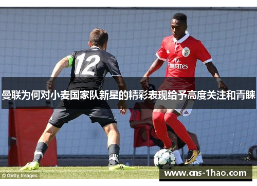 曼联为何对小麦国家队新星的精彩表现给予高度关注和青睐