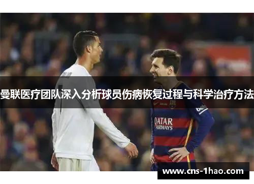 曼联医疗团队深入分析球员伤病恢复过程与科学治疗方法