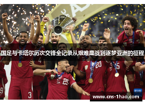 国足与卡塔尔历次交锋全记录从艰难鏖战到逐梦亚洲的征程