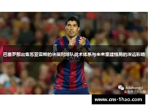 巴塞罗那出售苏亚雷斯的决策对球队战术体系与未来重建格局的深远影响