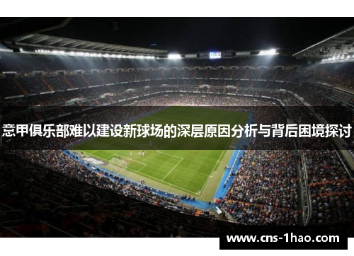 意甲俱乐部难以建设新球场的深层原因分析与背后困境探讨