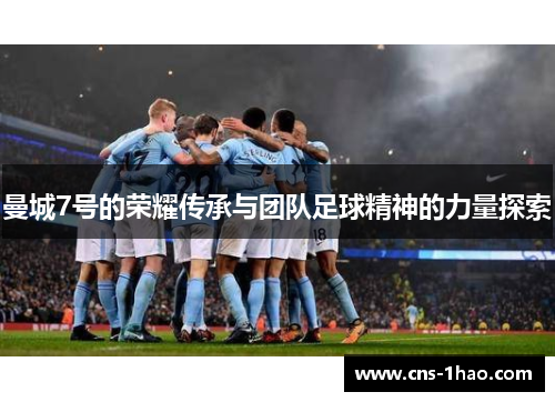曼城7号的荣耀传承与团队足球精神的力量探索