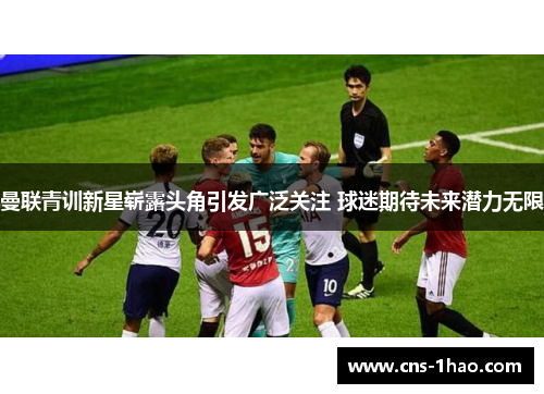 曼联青训新星崭露头角引发广泛关注 球迷期待未来潜力无限