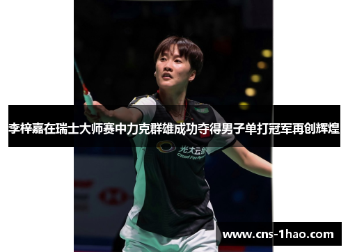 李梓嘉在瑞士大师赛中力克群雄成功夺得男子单打冠军再创辉煌 李梓嘉在瑞士大师赛中力克群雄成功夺得男子单打冠军再创辉煌