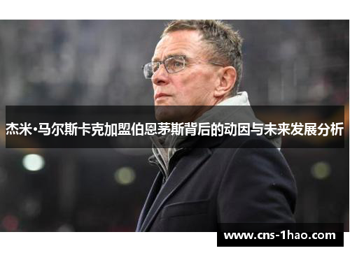 杰米·马尔斯卡克加盟伯恩茅斯背后的动因与未来发展分析 杰米·马尔斯卡克加盟伯恩茅斯背后的动因与未来发展分析