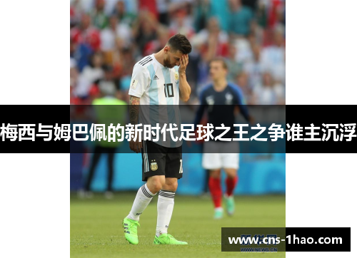 梅西与姆巴佩的新时代足球之王之争谁主沉浮 梅西与姆巴佩的新时代足球之王之争谁主沉浮