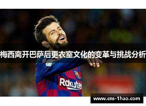 梅西离开巴萨后更衣室文化的变革与挑战分析 梅西离开巴萨后更衣室文化的变革与挑战分析