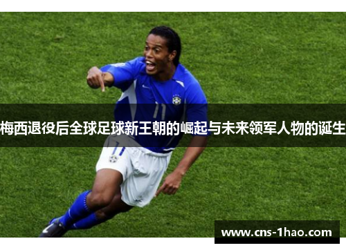 梅西退役后全球足球新王朝的崛起与未来领军人物的诞生 梅西退役后全球足球新王朝的崛起与未来领军人物的诞生