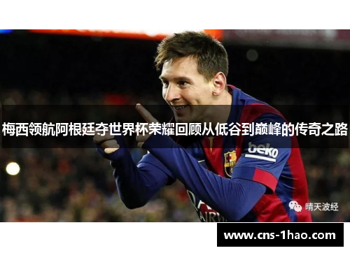 梅西领航阿根廷夺世界杯荣耀回顾从低谷到巅峰的传奇之路 梅西领航阿根廷夺世界杯荣耀回顾从低谷到巅峰的传奇之路