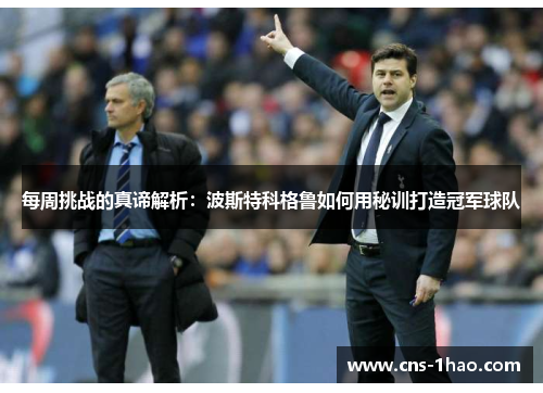每周挑战的真谛解析：波斯特科格鲁如何用秘训打造冠军球队