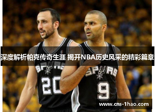 深度解析帕克传奇生涯 揭开NBA历史风采的精彩篇章