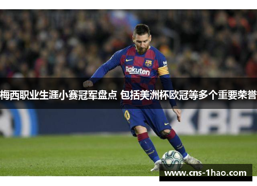 梅西职业生涯小赛冠军盘点 包括美洲杯欧冠等多个重要荣誉