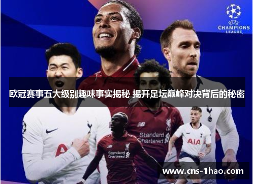 欧冠赛事五大级别趣味事实揭秘 揭开足坛巅峰对决背后的秘密