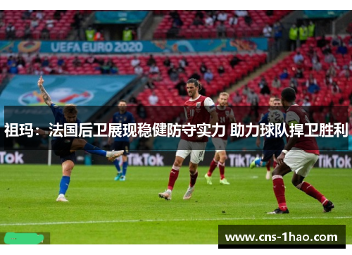 祖玛:法国后卫展现稳健防守实力 助力球队捍卫胜利 祖玛:法国后卫展现稳健防守实力 助力球队捍卫胜利