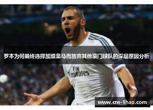 罗本为何最终选择加盟皇马而放弃其他豪门球队的深层原因分析 罗本为何最终选择加盟皇马而放弃其他豪门球队的深层原因分析