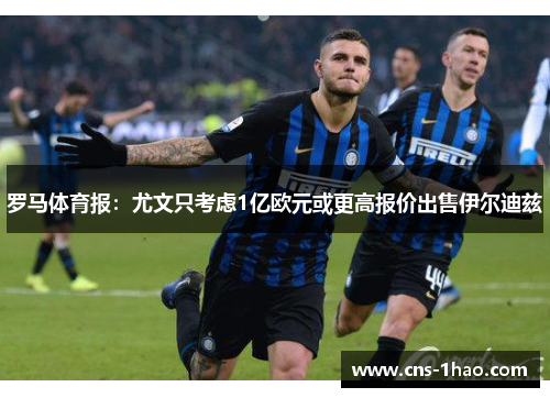 罗马体育报：尤文只考虑1亿欧元或更高报价出售伊尔迪兹