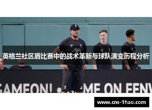 英格兰社区盾比赛中的战术革新与球队演变历程分析