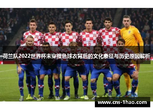 荷兰队2022世界杯未穿橙色球衣背后的文化象征与历史原因解析