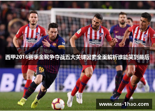 西甲2016赛季金靴争夺战五大关键因素全面解析谁能笑到最后 西甲2016赛季金靴争夺战五大关键因素全面解析谁能笑到最后