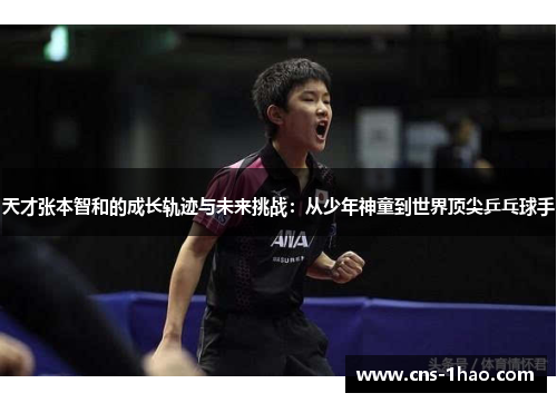 天才张本智和的成长轨迹与未来挑战：从少年神童到世界顶尖乒乓球手