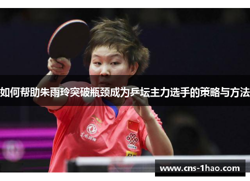 如何帮助朱雨玲突破瓶颈成为乒坛主力选手的策略与方法 如何帮助朱雨玲突破瓶颈成为乒坛主力选手的策略与方法