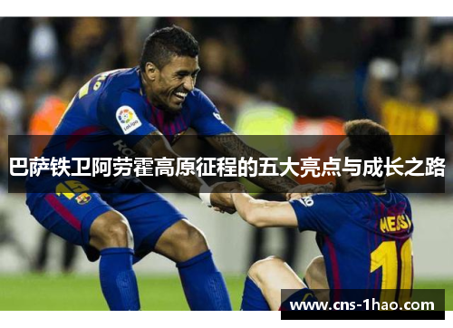 巴萨铁卫阿劳霍高原征程的五大亮点与成长之路