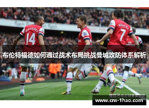 布伦特福德如何通过战术布局挑战曼城攻防体系解析 布伦特福德如何通过战术布局挑战曼城攻防体系解析