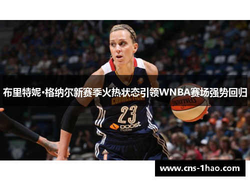 布里特妮·格纳尔新赛季火热状态引领WNBA赛场强势回归