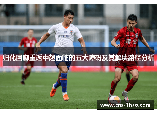 归化国脚重返中超面临的五大障碍及其解决路径分析 归化国脚重返中超面临的五大障碍及其解决路径分析