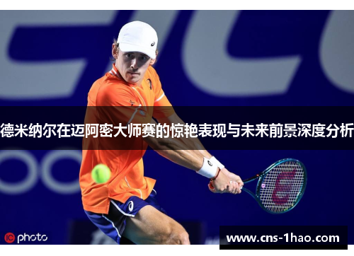 德米纳尔在迈阿密大师赛的惊艳表现与未来前景深度分析