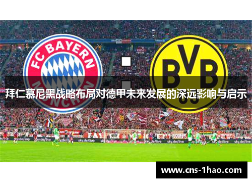 拜仁慕尼黑战略布局对德甲未来发展的深远影响与启示