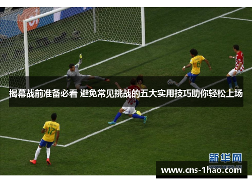 揭幕战前准备必看 避免常见挑战的五大实用技巧助你轻松上场