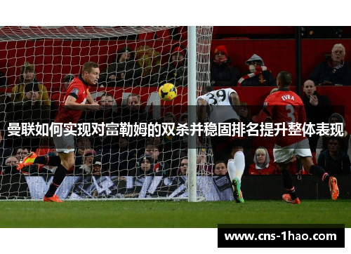 曼联如何实现对富勒姆的双杀并稳固排名提升整体表现 曼联如何实现对富勒姆的双杀并稳固排名提升整体表现