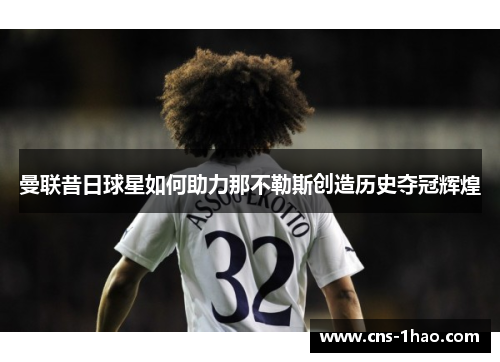 曼联昔日球星如何助力那不勒斯创造历史夺冠辉煌 曼联昔日球星如何助力那不勒斯创造历史夺冠辉煌