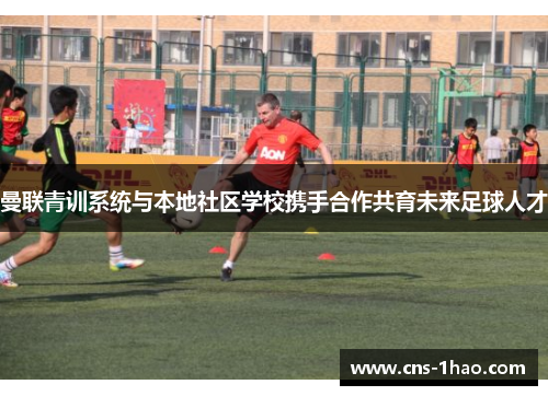曼联青训系统与本地社区学校携手合作共育未来足球人才 曼联青训系统与本地社区学校携手合作共育未来足球人才