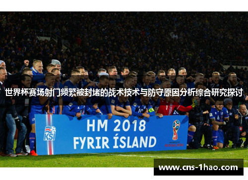 世界杯赛场射门频繁被封堵的战术技术与防守原因分析综合研究探讨
