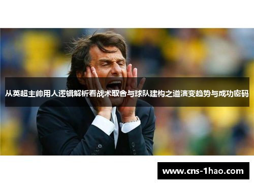 从英超主帅用人逻辑解析看战术取舍与球队建构之道演变趋势与成功密码
