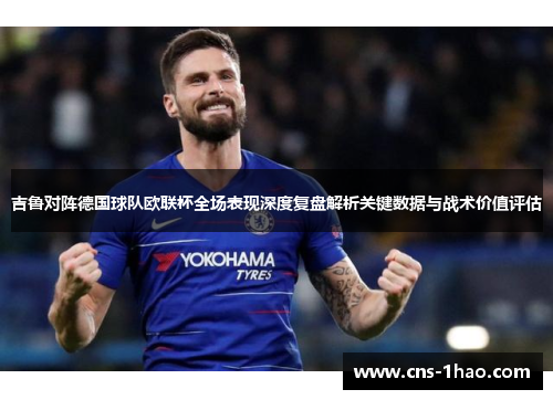 吉鲁对阵德国球队欧联杯全场表现深度复盘解析关键数据与战术价值评估
