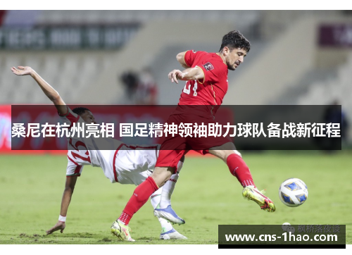 桑尼在杭州亮相 国足精神领袖助力球队备战新征程 桑尼在杭州亮相 国足精神领袖助力球队备战新征程