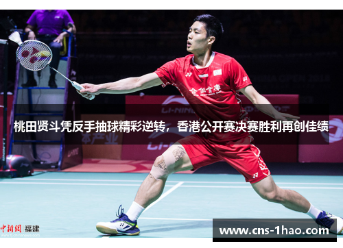 桃田贤斗凭反手抽球精彩逆转，香港公开赛决赛胜利再创佳绩
