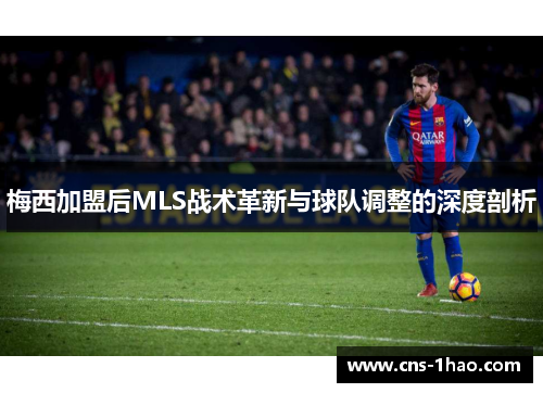 梅西加盟后MLS战术革新与球队调整的深度剖析 梅西加盟后MLS战术革新与球队调整的深度剖析