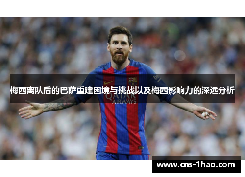 梅西离队后的巴萨重建困境与挑战以及梅西影响力的深远分析 梅西离队后的巴萨重建困境与挑战以及梅西影响力的深远分析