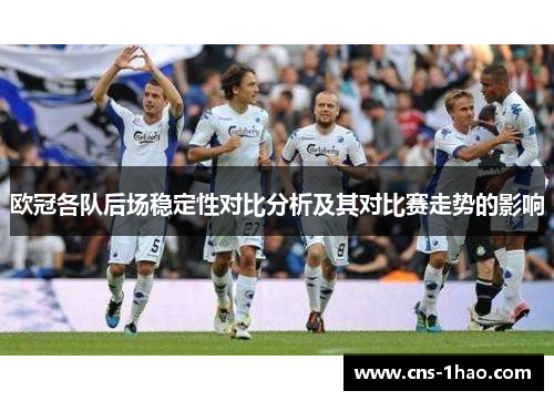 欧冠各队后场稳定性对比分析及其对比赛走势的影响 欧冠各队后场稳定性对比分析及其对比赛走势的影响