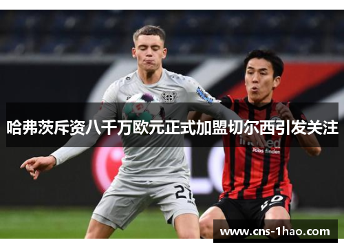 哈弗茨斥资八千万欧元正式加盟切尔西引发关注