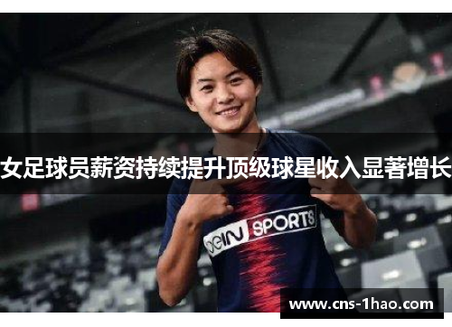 女足球员薪资持续提升顶级球星收入显著增长