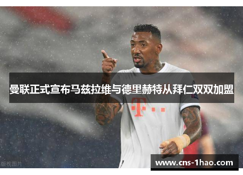 曼联正式宣布马兹拉维与德里赫特从拜仁双双加盟 曼联正式宣布马兹拉维与德里赫特从拜仁双双加盟